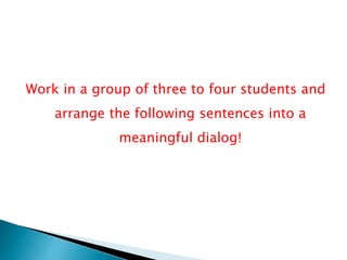 Work in a group of three to four students and
arrange the following sentences into a
meaningful dialog!
 