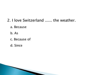 2. I love Switzerland ...... the weather.
a. Because
b. As
c. Because of
d. Since
 