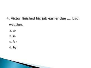 4. Victor finished his job earlier due .... bad
weather.
a. to
b. in
c. for
d. by
 