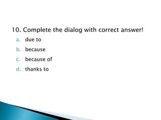10. Complete the dialog with correct answer!
a. due to
b. because
c. because of
d. thanks to
 