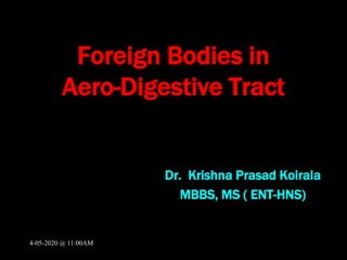 Foreign Bodies in
Aero-Digestive Tract
Dr. Krishna Prasad Koirala
MBBS, MS ( ENT-HNS)
4-05-2020 @ 11:00AM
 