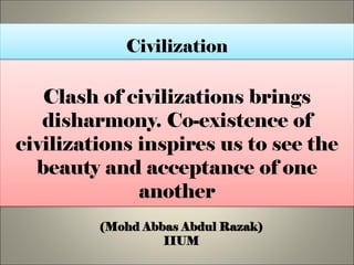 Clash of civilizations brings
disharmony. Co-existence of
civilizations inspires us to see the
beauty and acceptance of one
another
(Mohd Abbas Abdul Razak)
IIUM
Civilization
 