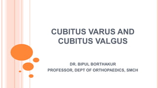 CUBITUS VARUS AND
CUBITUS VALGUS
DR. BIPUL BORTHAKUR
PROFESSOR, DEPT OF ORTHOPAEDICS, SMCH
 