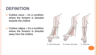 DEFINITION
 Cubitus varus – it’s a condition
where the forearm is directed
towards the midline
 Cubitus valgus – it’s a condition
where the forearm is directed
away from the midline
 