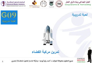 3 ‫د‬ ‫للمؤلف‬ ‫محفوظة‬ ‫الحقوق‬ ‫جميع‬.‫أبوديه‬ ‫رزق‬ ‫أحمد‬–‫المتقدمة‬ ‫للحلول‬ ‫ر‬‫الماست‬ ‫كة‬ ‫ر‬‫وش‬/‫البحرين‬
‫العمل‬ ‫فرق‬ ‫وبناء‬ ‫الجماعي‬ ‫العمل‬
Group dynamics & Team building
‫تدريبية‬ ‫لعبة‬
‫الفضاء‬ ‫مركبة‬ ‫تمرين‬
 