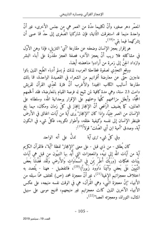 ‫التاريخي‬ ‫ومساره‬ ‫القرآني‬ ‫اإلعجاز‬
-
105
-
‫اﻟ‬
‫ﻌﺪد‬
19
‫ﺳﺒﺘﻤﺒﺮ‬ ،
2019
‫صغير‬ ‫دهر‬ ‫ّر‬‫م‬‫المع‬
،
‫الأخرى‬ ‫جنس‬ ‫من‬ ‫هي‬ ‫العمر‬ ‫من‬ ‫ّة‬‫د‬‫م‬ ‫لكليهما‬ ّ‫ن‬‫وأ‬
،
ّ‫ن‬‫أ‬ ‫غير‬
‫ّانية‬‫الث‬ ‫استغرقت‬ ‫قد‬ ‫منهما‬ ‫واحدة‬
‫؛‬
‫ش‬ ‫فإن‬
‫أن‬ ‫عسى‬ ‫فما‬ ّ‫د‬‫ح‬ ‫إلى‬ ‫غرى‬ ُ
ّ‫الص‬ ‫اركتها‬
‫بقي‬ ‫فيما‬ ‫يشركهما‬
"
)
18
(
.
‫يل‬‫التنز‬ "‫"آي‬ ‫مقارعة‬ ‫عن‬ ‫وضعفه‬ ‫الإنسان‬ ‫بعجز‬ ‫إقرار‬ ‫هو‬
،
‫ّل‬‫و‬‫الأ‬ ‫وهن‬ ‫فإذا‬
ّ‫ن‬‫أ‬ ‫ريب‬ ‫فلا‬ ‫مشاكلته‬ ‫في‬
‫الآخر‬ ‫يعجز‬
،
‫البشر‬ ‫أبناء‬ ‫على‬ ‫َة‬‫ر‬ّ‫د‬‫مق‬ ‫العجز‬ ‫فصفة‬
ِ‫ج‬‫ل‬‫ا‬ ‫وازداد‬
ُ
ّ‫ن‬
.‫أيضا‬ ‫مناهضته‬ ‫أرادوا‬ ‫من‬ ‫زمرة‬ ‫إلى‬
ِّ‫د‬‫التح‬ ‫ووقع‬
‫العرب‬ ‫فطاحلة‬ ‫لصفوة‬ ‫ي‬
،
‫باتوا‬ ‫الذين‬ ‫ّبع‬‫ط‬‫ال‬ ‫أدباء‬ ‫يسلم‬ ‫لم‬ ‫لذلك‬
‫ى‬َ
ّ‫حت‬ ‫عاجزين‬
‫بالك‬ ‫فما‬ ،‫الواحدة‬ ‫القصيدة‬ ‫في‬ ‫الشعراء‬ ‫من‬ ‫أقرانهم‬ ‫معارضة‬ ‫عن‬
‫لقريش‬ ‫القرآن‬ ‫ِي‬ّ‫د‬‫ح‬‫ت‬ ‫فترة‬ َ
ّ‫ن‬‫أ‬ ‫والأغرب‬ !‫جيد‬‫م‬‫ال‬ ‫الكتاب‬ ‫أساليب‬ ‫مقارعة‬
‫دامت‬
23
‫بالمعار‬ ‫القيام‬ ‫فرصة‬ ‫له‬ ‫ٺتيح‬ ‫لمن‬ ‫كافية‬‫مدة‬ ‫وهي‬ ،‫سنة‬
‫حمهم‬‫ف‬‫أ‬ ‫فقد‬ ،‫ضة‬
‫ة‬َ
ّ‫ج‬ُ‫ح‬‫ال‬
،
‫على‬ ‫وسلطانه‬ ،‫الله‬ ‫بوحدانية‬ ‫الإقرار‬ ‫على‬ ‫وحملهم‬ ‫ها‬َ
ّ‫كل‬ ‫مزاعمهم‬ ‫وأبطل‬
.‫العالمين‬
‫ومكان‬ ‫زمان‬ ّ‫ل‬‫ك‬ ‫في‬ ‫جاز‬‫ع‬‫إ‬ ‫جاز‬‫ع‬‫الإ‬ ّ‫ن‬‫أ‬ ‫افعي‬ّ‫الر‬ ‫ضيف‬
ُ ‫ي‬ ‫ما‬‫ك‬
،
‫بلغ‬ ‫مهما‬
.‫ّا‬‫ِي‬‫ِت‬‫ع‬ ‫العمر‬ ‫من‬ ‫الإنسان‬
‫خالق‬‫ل‬‫ا‬ ‫آيات‬ ‫من‬ ‫آية‬ ‫ُرى‬ ‫ي‬ "‫جاز‬‫ع‬‫"الإ‬ ‫كان‬ ‫وإذا‬
‫الأرض‬ ‫في‬
‫الإن‬ ‫فلينظر‬
‫خلقه‬ ‫وكيفية‬ ‫نفسه‬ ‫إلى‬ ‫سان‬
،
‫تكوينه‬ ‫وأطوار‬
،
‫شيء‬ ّ‫ل‬‫فك‬
‫الـكون‬ ‫في‬
.‫آية‬
ً ‫قولا‬ "‫لت‬ ّ‫الص‬ ‫أبي‬ ‫ابن‬ ‫"أمية‬ ‫وصدق‬
)
19
(
:
‫آية‬ ‫ترى‬ ‫شيء‬ ّ‫ل‬‫ك‬ ‫وفي‬
‫الواحد‬ ‫أنه‬ ‫على‬ ُ
ّ‫ل‬‫تد‬
‫طلق‬
ُ ‫ي‬ ‫كان‬
-
‫قبل‬ ‫ذي‬ ‫من‬
-
"‫"آية‬ ‫لفظة‬ "‫جاز‬‫ع‬‫"الإ‬ ‫معنى‬ ‫على‬
،
‫الـكريم‬ ‫فالقرآن‬
‫الله‬ ‫آيات‬ ‫من‬ ‫آية‬
‫ّه‬‫نبي‬ ‫إلى‬
،
‫ا‬ ‫والمعجزات‬
‫آيات‬ ‫هي‬ ‫قبل‬ ‫من‬ ‫ّون‬‫النبي‬ ‫بها‬ ‫ّد‬‫ي‬ُ‫أ‬ ‫لتي‬
‫ّنات‬‫بي‬
‫مات‬‫ك‬‫ح‬‫م‬
)
‫َن‬ ‫م‬ِ‫ب‬ ُ‫م‬َ ‫عل‬َ‫أ‬ َ‫ك‬ُ
ّ ‫َب‬‫ر‬َ‫و‬
َ
‫عض‬
َ ‫ب‬ ‫ا‬َ ‫لن‬ َ
ّ‫َض‬ ‫ف‬ ‫َد‬‫ق‬
َ ‫َل‬‫و‬ ِ‫ض‬‫ر‬َ‫َالأ‬‫و‬ ِ
‫َات‬‫و‬‫َا‬‫م‬ َ
ّ‫س‬‫ال‬ ‫ي‬ِ‫ف‬
‫ع‬
َ ‫ب‬ ‫ى‬
َ ‫ل‬َ ‫ع‬ َ‫ن‬‫ي‬ِّ‫ِي‬‫ب‬َ
ّ‫الن‬
(ً ‫ورا‬
ُ ‫َب‬‫ز‬ َ‫د‬‫ُو‬‫و‬‫َا‬‫د‬ ‫ا‬َ ‫ين‬
َ ‫َآت‬‫و‬ ٍ‫ض‬
)
20
(
‫فالتفضيل‬ ،
-
‫ههنا‬
-
‫به‬ ‫قصد‬
ُ ‫ي‬
‫الإلهية‬ ‫معجزاتهم‬ ‫اختلاف‬
)
21
(
‫غير‬ ،
‫معج‬ ّ‫ن‬‫أ‬
‫محمد‬ ‫زة‬
(‫)ص‬
‫من‬ ‫سبقه‬ ‫ّا‬‫عم‬ ‫ختلف‬‫ت‬
‫الأنبياء‬
"
‫هي‬ ،‫ُرآن‬‫ق‬‫ال‬ ‫وهي‬ ،‫ّبي‬‫الن‬ ‫معجزة‬ ّ‫ن‬‫إ‬
‫عكس‬ ‫على‬ ،‫منهجه‬ ‫نفسه‬ ‫الوقت‬ ‫في‬
‫سبيل‬ ‫على‬ ‫موسى‬ ‫فمنهج‬ ،‫منهجهم‬ ‫غير‬ ‫معجزتهم‬ ‫كانت‬ ‫الذين‬ ‫الآخرين‬ ‫الأنبياء‬
‫العصا‬ ‫ومعجزته‬ ،‫التوراة‬ ،‫المثال‬
"
)
22
(
.
 