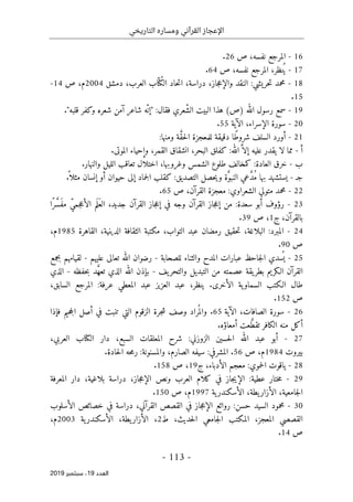‫التاريخي‬ ‫ومساره‬ ‫القرآني‬ ‫اإلعجاز‬
-
113
-
‫اﻟ‬
‫ﻌﺪد‬
19
‫ﺳﺒﺘﻤﺒﺮ‬ ،
2019
16
-
‫المرجع‬
‫نفسه‬
‫ص‬ ،
26
.
17
-
‫نظر‬ُ ‫ي‬
،
‫المرجع‬
‫نفسه‬
،
‫ص‬
64
.
18
-
:‫حريشي‬‫ت‬ ‫محمد‬
‫جاز‬‫ع‬‫والإ‬ ‫النقد‬
،
‫دراسة‬
،
‫العرب‬ ‫اب‬ّ ‫ُت‬‫ك‬‫ال‬ ‫حاد‬‫ت‬‫ا‬
،
‫دمشق‬
2004
‫ص‬ ،‫م‬
14
-
15
.
19
-
‫الله‬ ‫رسول‬ ‫سمع‬
(‫)ص‬
‫فق‬ ‫ّعري‬‫ش‬‫ال‬ ‫البيت‬ ‫هذا‬
:‫ال‬
."‫قلبه‬ ‫وكفر‬ ‫شعره‬ ‫آمن‬ ‫شاعر‬ ‫ّه‬‫"إن‬
20
-
‫الإسراء‬ ‫سورة‬
،
‫الآية‬
55
.
21
-
‫شرو‬ ‫السلف‬ ‫أورد‬
‫ومنها‬ ‫ة‬ َّ‫ق‬‫ح‬‫ل‬‫ا‬ ‫للمعجزة‬ ‫دقيقة‬ ‫ًا‬‫ط‬
:
‫أ‬
-
:‫الله‬ َ
ّ ‫إلا‬ ‫عليه‬ ‫يقدر‬ ‫لا‬ ‫مما‬
.‫الموتى‬ ‫وإحياء‬ ،‫القمر‬ ‫انشقاق‬ ،‫البحر‬ ‫كفلق‬
‫ب‬
-
:‫العادة‬ ‫خرق‬
‫وال‬ ‫الليل‬ ‫تعاقب‬ ‫اختلال‬ ،‫وغروبها‬ ‫الشمس‬ ‫طلوع‬ ‫كمخالف‬
.‫نهار‬
‫ج‬
‫ـ‬
-
:‫التصديق‬ ‫حصل‬‫ي‬‫و‬ ‫ة‬َ
ّ‫و‬‫النب‬ ‫عي‬ َ
ّ‫د‬ُ‫م‬ ‫بها‬ ‫يستشهد‬
‫أو‬ ‫حيوان‬ ‫إلى‬ ‫جماد‬‫ل‬‫ا‬ ‫كقلب‬
.
ً ‫مثلا‬ ‫إنسان‬
22
-
‫الشعراوي‬ ‫متولي‬ ‫محمد‬
:
،‫القرآن‬ ‫معجزة‬
‫ص‬
65
.
23
-
‫سعدة‬ ‫أبو‬ ‫رؤوف‬
:
‫ًا‬‫ر‬َ
ّ‫س‬َ‫ف‬‫م‬ ّ‫ي‬‫جم‬‫ع‬‫الأ‬ ‫م‬َ‫َل‬‫ع‬‫ال‬ ،‫جديد‬ ‫القرآن‬ ‫جاز‬‫ع‬‫إ‬ ‫في‬ ‫وجه‬ ‫القرآن‬ ‫جاز‬‫ع‬‫إ‬ ‫من‬
‫ج‬ ،‫بالقرآن‬
1
‫ص‬ ،
39
.
24
-
‫المبر‬
‫د‬
:
‫حقيق‬‫ت‬ ،‫البلاغة‬
،‫الدينية‬ ‫الثقافة‬ ‫مكتبة‬ ،‫التواب‬ ‫عبد‬ ‫رمضان‬
‫القاهرة‬
1985
،‫م‬
‫ص‬
90
.
25
-
‫للصحابة‬ ‫والثناء‬ ‫المدح‬ ‫عبارات‬ ‫جاحظ‬‫ل‬‫ا‬ ‫سدي‬
ُ ‫ي‬
-
‫عليهم‬ ‫تعالى‬ ‫الله‬ ‫رضوان‬
-
‫بجمع‬ ‫لقيامهم‬
‫يف‬‫والتحر‬ ‫التبديل‬ ‫من‬ ‫عصمته‬ ‫يقة‬‫بطر‬ ‫الـكريم‬ ‫القرآن‬
-
‫حفظه‬‫ب‬ ‫د‬ َ
ّ‫ه‬‫تع‬ ‫الذي‬ ‫الله‬ ‫بإذن‬
-
‫الذي‬
‫ا‬ ‫طال‬
‫لـكتب‬
‫الأخرى‬ ‫ية‬‫السماو‬
‫ينظر‬ .
،
‫عرفة‬ ‫المعطي‬ ‫عبد‬ ‫العزيز‬ ‫عبد‬
:
‫السابق‬ ‫المرجع‬
،
‫ص‬
152
.
26
-
‫الآية‬ ،‫الصافات‬ ‫سورة‬
65
.
‫فإذا‬ ‫حيم‬‫ج‬‫ال‬ ‫أصل‬ ‫في‬ ‫تنبت‬ ‫التي‬ ‫الزقوم‬ ‫جرة‬‫ش‬ ‫وصف‬ ‫راد‬
ُ ‫والم‬
.‫أمعاؤه‬ ‫عت‬ َ
ّ‫ط‬‫تق‬ ‫الكافر‬ ‫منه‬ ‫أكل‬
27
-
‫الزوزني‬ ‫حسين‬‫ل‬‫ا‬ ‫الله‬ ‫عبد‬ ‫أبو‬
:
‫السبع‬ ‫المعلقات‬ ‫شرح‬
،
‫الكتاب‬ ‫دار‬
،‫العربي‬
‫بيروت‬
1984
‫م‬
،
‫ص‬
56
.
:‫المشرفي‬
:‫والمسنونة‬ ،‫الصارم‬ ‫سيفه‬
.‫حادة‬‫ل‬‫ا‬ ‫حه‬‫م‬‫ر‬
28
-
‫حموي‬‫ل‬‫ا‬ ‫ياقوت‬
:
‫ج‬ ،‫الأدباء‬ ‫معجم‬
19
‫ص‬ ،
158
.
29
-
‫عطية‬ ‫ختار‬‫م‬
:
‫جاز‬‫ع‬‫الإ‬ ‫ونص‬ ‫العرب‬ ‫كلام‬ ‫في‬ ‫جاز‬‫ي‬‫الإ‬
،
‫بلاغية‬ ‫دراسة‬
،
‫المعرفة‬ ‫دار‬
‫يطة‬‫الأزار‬ ،‫جامعية‬‫ل‬‫ا‬
،
‫ية‬‫الأسكندر‬
1997
‫ص‬ ،‫م‬
150
.
30
-
‫ال‬ ‫محمود‬
‫حسن‬ ‫سيد‬
:
‫القرآني‬ ‫القصص‬ ‫في‬ ‫جاز‬‫ع‬‫الإ‬ ‫روائع‬
،
‫الأسلوب‬ ‫خصائص‬ ‫في‬ ‫دراسة‬
‫المعجز‬ ‫القصصي‬
،
،‫حديث‬‫ل‬‫ا‬ ‫جامعي‬‫ل‬‫ا‬ ‫المكتب‬
‫ط‬
2
،
‫ية‬‫الأسكندر‬ ،‫يطة‬‫الأزار‬
2003
،‫م‬
‫ص‬
14
.
 