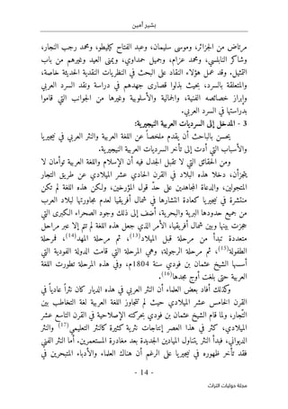 ‫أمين‬ ‫بشير‬
-
14
-
‫اﻟﺘﺮاث‬ ‫ﺣﻮﻟﻴﺎت‬ ‫ﻣﺠﻠﺔ‬
،‫كيليطو‬ ‫الفتاح‬ ‫وعبد‬ ،‫سليمان‬ ‫وموسى‬ ،‫جزائر‬‫ل‬‫ا‬ ‫من‬ ‫مرتاض‬
،‫النجار‬ ‫رجب‬ ‫ومحمد‬
‫باب‬ ‫من‬ ‫وغيرهم‬ ‫العيد‬ ‫ويمنى‬ ،‫حمداوي‬ ‫وجميل‬ ،‫عزام‬ ‫ومحمد‬ ،‫النابلسي‬ ‫وشاكر‬
‫وقد‬ .‫التمثيل‬
،‫خاصة‬ ‫حديثة‬‫ل‬‫ا‬ ‫النقدية‬ ‫يات‬‫النظر‬ ‫في‬ ‫البحث‬ ‫على‬ ‫النقاد‬ ‫هؤلاء‬ ‫عمل‬
‫والمتعلقة‬
‫قصار‬ ‫بذلوا‬ ‫حيث‬‫ب‬ ،‫بالسرد‬
‫ى‬
‫العربي‬ ‫السرد‬ ‫ونقد‬ ‫دراسة‬ ‫في‬ ‫جهدهم‬
‫قاموا‬ ‫التي‬ ‫جوانب‬‫ل‬‫ا‬ ‫من‬ ‫وغيرها‬ ‫والأسلوبية‬ ‫جمالية‬‫ل‬‫وا‬ ،‫الفنية‬ ‫خصائصه‬ ‫وإبراز‬
.‫العربي‬ ‫السرد‬ ‫في‬ ‫بدراستها‬
3
-
‫العرب‬ ‫السرديات‬ ‫إلى‬ ‫المدخل‬
:‫ية‬‫النيجير‬ ‫ية‬
‫عن‬ ً ‫ملخصا‬ ‫يقدم‬ ‫أن‬ ‫بالباحث‬ ‫حسن‬‫ي‬
‫يا‬‫جير‬‫ي‬‫ن‬ ‫في‬ ‫العربي‬ ‫والنثر‬ ‫العربية‬ ‫اللغة‬
.‫ية‬‫النيجير‬ ‫العربية‬ ‫السرديات‬ ‫تأخر‬ ‫إلى‬ ‫أدت‬ ‫التي‬ ‫والأسباب‬
‫لا‬ ‫توأمان‬ ‫العربية‬ ‫واللغة‬ ‫الإسلام‬ ‫أن‬ ‫فيه‬ ‫جدل‬‫ل‬‫ا‬ ‫تقبل‬ ‫لا‬ ‫التي‬ ‫حقائق‬‫ل‬‫ا‬ ‫ومن‬
‫ال‬ ‫عشر‬ ‫حادي‬‫ل‬‫ا‬ ‫القرن‬ ‫في‬ ‫البلاد‬ ‫هذه‬ ‫دخلا‬ ،‫جزأن‬‫ت‬‫ي‬
‫التجار‬ ‫يق‬‫طر‬ ‫عن‬ ‫ميلادي‬
‫تكن‬ ‫لم‬ ‫اللغة‬ ‫هذه‬ ‫ولـكن‬ ،‫المؤرخين‬ ‫قول‬ ّ‫د‬‫ح‬ ‫على‬ ‫جاهدين‬‫م‬‫ال‬ ‫والدعاة‬ ،‫المتجولين‬
‫العرب‬ ‫لبلاد‬ ‫جاورتها‬‫م‬ ‫لعدم‬ ‫يقيا‬‫أفر‬ ‫شمال‬ ‫في‬ ‫انتشارها‬ ‫كعادة‬ ‫يا‬‫جير‬‫ي‬‫ن‬ ‫في‬ ‫منتشرة‬
‫التي‬ ‫الـكبرى‬ ‫الصحراء‬ ‫وجود‬ ‫ذلك‬ ‫إلى‬ ‫أضف‬ ،‫ية‬‫والبحر‬ ‫ية‬‫البر‬ ‫حدودها‬ ‫جميع‬ ‫من‬
‫وب‬ ‫بينها‬ ‫جزت‬‫ح‬
‫ش‬ ‫ين‬
‫جعل‬ ‫الذي‬ ‫الأمر‬ ،‫يقيا‬‫أفر‬ ‫مال‬
‫لم‬ ‫اللغة‬ ‫هذه‬
‫ت‬
‫مراحل‬ ‫عبر‬ ‫إلا‬ ‫تم‬
‫الميلاد‬ ‫قبل‬ ‫مرحلة‬ ‫من‬ ‫تبدأ‬ ‫متعددة‬
)
13
(
،
‫المهد‬ ‫مرحلة‬ ‫ثم‬
)
14
(
،
‫فمرحلة‬
‫الطفولة‬
)
15
(
،
‫الفودية‬ ‫الدولة‬ ‫قامت‬ ‫التي‬ ‫المرحلة‬ ‫وهي‬ ‫الرجولة؛‬ ‫مرحلة‬ ‫ثم‬
‫التي‬
‫فودي‬ ‫بن‬ ‫عثمان‬ ‫الشيخ‬ ‫أسسها‬
‫سنة‬
1804
‫م‬
،
‫تطورت‬ ‫المرحلة‬ ‫هذه‬ ‫وفي‬
‫اللغة‬
‫جدها‬‫م‬ ‫أوج‬ ‫بلغت‬ ‫حتى‬ ‫العربية‬
)
16
(
.
‫في‬ً ‫عاديا‬ ً ‫نثرا‬ ‫كان‬ ‫الديار‬ ‫هذه‬ ‫في‬ ‫العربي‬ ‫النثر‬ ‫أن‬ ‫العلماء‬ ‫بعض‬ ‫أفاد‬ ‫كذلك‬
‫و‬
‫لم‬ ‫حيث‬ ‫الميلادي‬ ‫عشر‬ ‫خامس‬‫ل‬‫ا‬ ‫القرن‬
‫ت‬
‫بين‬ ‫التخاطب‬ ‫لغة‬ ‫العربية‬ ‫اللغة‬ ‫جاوز‬‫ت‬
‫عشر‬ ‫التاسع‬ ‫القرن‬ ‫في‬ ‫الإصلاحية‬ ‫حركته‬‫ب‬ ‫فودي‬ ‫بن‬ ‫عثمان‬ ‫الشيخ‬ ‫قام‬ ‫ولما‬ ،‫ّجار‬‫الت‬
‫التعليمي‬ ‫كالنثر‬ ‫كثيرة‬ ‫ية‬‫نثر‬ ‫إنتاجات‬ ‫العصر‬ ‫هذا‬ ‫في‬ ‫كثر‬ ،‫الميلادي‬
)
17
(
‫والنثر‬
‫الفني‬ ‫النثر‬ ‫أما‬ .‫المستعمرين‬ ‫مغادرة‬ ‫بعد‬ ‫جديدة‬‫ل‬‫ا‬ ‫الميادين‬ ‫يتناول‬ ‫النثر‬ ‫فبدأ‬ ،‫الديواني‬
‫ف‬
‫ظهوره‬ ‫تأخر‬ ‫قد‬
‫في‬
‫في‬ ‫المتبحرين‬ ‫والأدباء‬ ‫العلماء‬ ‫هناك‬ ‫أن‬ ‫الرغم‬ ‫على‬ ‫يا‬‫جير‬‫ي‬‫ن‬
 