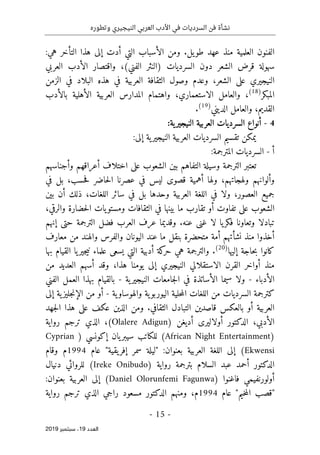 ‫النيج‬ ‫العربي‬ ‫األدب‬ ‫في‬ ‫السرديات‬ ‫فن‬ ‫نشأة‬
‫ي‬
‫وتطوره‬ ‫ري‬
-
15
-
‫اﻟ‬
‫ﻌﺪد‬
19
‫ﺳﺒﺘﻤﺒﺮ‬ ،
2019
‫ط‬ ‫عهد‬ ‫منذ‬ ‫العلمية‬ ‫الفنون‬
:‫هي‬ ‫التأخر‬ ‫هذا‬ ‫إلى‬ ‫أدت‬ ‫التي‬ ‫الأسباب‬ ‫ومن‬ .‫يل‬‫و‬
‫العربي‬ ‫الأدب‬ ‫واقتصار‬ ،(‫الفني‬ ‫)النثر‬ ‫السرديات‬ ‫دون‬ ‫الشعر‬ ‫قرض‬ ‫سهولة‬
،‫الشعر‬ ‫على‬ ‫النيجيري‬
‫الزمن‬ ‫في‬ ‫البلاد‬ ‫هذه‬ ‫في‬ ‫العربية‬ ‫الثقافة‬ ‫وصول‬ ‫وعدم‬
‫المبكر‬
)
18
(
،
‫بالأدب‬ ‫الأهلية‬ ‫العربية‬ ‫المدارس‬ ‫واهتمام‬ ،‫الاستعماري‬ ‫والعامل‬
‫القديم‬
‫الديني‬ ‫والعامل‬ ،
)
19
(
.
4
-
:‫ية‬‫النيجير‬ ‫العربية‬ ‫السرديات‬ ‫أنواع‬
:‫إلى‬ ‫ية‬‫النيجير‬ ‫العربية‬ ‫السرديات‬ ‫تقسيم‬ ‫يمكن‬
‫أ‬
-
:‫المترجمة‬ ‫السرديات‬
‫وأجناسهم‬ ‫أعراقهم‬ ‫اختلاف‬ ‫على‬ ‫الشعوب‬ ‫بين‬ ‫التفاهم‬ ‫وسيلة‬ ‫الترجمة‬ ‫تعتبر‬
‫بل‬ ،‫حسب‬‫ف‬ ‫حاضر‬‫ل‬‫ا‬ ‫عصرنا‬ ‫في‬ ‫ليس‬ ‫قصوى‬ ‫أهمية‬ ‫ولها‬ ،‫ولهجاتهم‬ ‫وألوانهم‬
‫في‬
‫بين‬ ‫أن‬ ‫ذلك‬ ،‫اللغات‬ ‫سائر‬ ‫في‬ ‫بل‬ ‫وحدها‬ ‫العربية‬ ‫اللغة‬ ‫في‬ ‫ولا‬ ،‫العصور‬ ‫جميع‬
،‫والرقي‬ ‫حضارة‬‫ل‬‫ا‬ ‫يات‬‫ومستو‬ ‫الثقافات‬ ‫في‬ ‫بينها‬ ‫ما‬ ‫تقارب‬ ‫أو‬ ‫تفاوت‬ ‫على‬ ‫الشعوب‬
‫إنهم‬ ‫حتى‬ ‫الترجمة‬ ‫فضل‬ ‫العرب‬ ‫عرف‬ ‫وقديما‬ .‫عنه‬ ‫غنى‬ ‫لا‬ ‫يا‬‫فكر‬ ‫وتعاونا‬ ‫تبادلا‬
‫عند‬ ‫ما‬ ‫بنقل‬ ‫متحضرة‬ ‫أمة‬ ‫نشأتهم‬ ‫منذ‬ ‫أخذوا‬
‫معارف‬ ‫من‬ ‫والهند‬ ‫والفرس‬ ‫اليونان‬
‫إليها‬ ‫حاجة‬‫ب‬ ‫كانوا‬
)
20
(
.
‫بها‬ ‫القيام‬ ‫يا‬‫جير‬‫ي‬‫ن‬ ‫علماء‬ ‫يسعى‬ ‫التي‬ ‫أدبية‬ ‫كة‬
‫حر‬ ‫هي‬ ‫والترجمة‬
‫من‬ ‫العديد‬ ‫أسهم‬ ‫وقد‬ ،‫هذا‬ ‫يومنا‬ ‫إلى‬ ‫النيجيري‬ ‫الاستقلالي‬ ‫القرن‬ ‫أواخر‬ ‫منذ‬
‫الأدباء‬
-
‫ية‬‫النيجير‬ ‫جامعات‬‫ل‬‫ا‬ ‫في‬ ‫الأساتذة‬ ‫سيما‬ ‫ولا‬
-
‫ال‬ ‫العمل‬ ‫بهذا‬ ‫بالقيام‬
‫فني‬
‫ية‬‫والهوساو‬ ‫ية‬‫اليوربو‬ ‫حلية‬‫م‬‫ال‬ ‫اللغات‬ ‫من‬ ‫السرديات‬ ‫كترجمة‬
-
‫أو‬
‫من‬
‫إلى‬ ‫ية‬‫جليز‬‫ن‬‫الإ‬
‫الثقافي‬ ‫التبادل‬ ‫قاصدين‬ ‫بالعكس‬ ‫أو‬ ‫العربية‬
.
‫ومن‬
‫جهد‬‫ل‬‫ا‬ ‫هذا‬ ‫على‬ ‫عكف‬ ‫الذين‬
‫الأدبي‬
،
‫الد‬
‫أديغن‬ ‫أولاليرى‬ ‫كتور‬
)
Olalere Adigun
(
‫رواية‬ ‫ترجم‬ ‫الذي‬ ،
)
African Night Entertainment
(
‫سي‬ ‫للكاتب‬
‫يان‬‫بر‬
‫إكونسي‬
)
Cyprian
Ekwensi
(
‫عام‬ "‫يقية‬‫إفر‬ ‫سمر‬ ‫"ليلة‬ :‫بعنوان‬ ‫العربية‬ ‫اللغة‬ ‫إلى‬
1994
‫وقام‬ ‫م‬
‫الد‬
‫رواية‬ ‫بترجمة‬ ‫السلام‬ ‫عبد‬ ‫أحمد‬ ‫كتور‬
)
Ireke Onibudo
(
‫دنيال‬ ‫للروائي‬
‫فاغنوا‬ ‫أولورنفيمي‬
)
Daniel Olorunfemi Fagunwa
(
:‫بعنوان‬ ‫العربية‬ ‫إلى‬
‫عام‬ "‫خيم‬‫م‬‫ال‬ ‫"قصب‬
1994
‫ال‬ ‫ومنهم‬ ،‫م‬
‫رواية‬ ‫ترجم‬ ‫الذي‬ ‫راجي‬ ‫مسعود‬ ‫دكتور‬
 