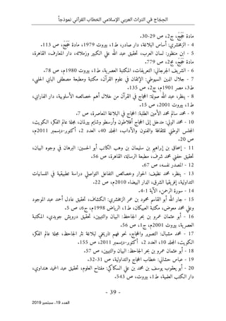 ‫اإلسالمي‬ ‫العربي‬ ‫التراث‬ ‫في‬ ‫اج‬ َ
‫ج‬ ِ‫الح‬
ً‫نموذجا‬ ‫القرآني‬ ‫الخطاب‬
-
39
-
‫اﻟ‬
‫ﻌﺪد‬
19
‫ﺳﺒﺘﻤﺒﺮ‬ ،
2019
‫ج‬ ،َ‫ج‬َ‫ج‬َ‫ح‬ ‫مادة‬
2
‫ص‬ ،
29
-
30
.
4
-
:‫خشري‬‫م‬‫الز‬
‫ط‬ ،‫صادر‬ ‫دار‬ ،‫البلاغة‬ ‫أساس‬
1
،
‫بيروت‬
1979
‫ص‬ ،َ‫ج‬َ‫ج‬َ‫ح‬ ‫مادة‬ ،
113
.
5
-
‫ح‬‫ت‬ ،‫العرب‬ ‫لسان‬ :‫منظور‬ ‫ابن‬
‫قيق‬
‫ع‬
‫وزملا‬ ‫الـكبير‬ ‫علي‬ ‫الله‬ ‫بد‬
‫ئ‬
‫القاهرة‬ ،‫المعارف‬ ‫دار‬ ،‫ه‬
،
‫مج‬ ،َ‫ج‬َ‫ج‬َ‫ح‬ ‫مادة‬
2
‫ص‬ ،
779
.
6
-
:‫جرجاني‬‫ل‬‫ا‬ ‫يف‬‫الشر‬
‫يفات‬‫التعر‬
،
‫ط‬ ،‫ية‬‫العصر‬ ‫المكتبة‬
1
،
‫بيروت‬
1980
‫ص‬ ،‫م‬
78
.
7
-
‫ال‬ ‫مصطفى‬ ‫ومطبعة‬ ‫مكتبة‬ ،‫القرآن‬ ‫علوم‬ ‫في‬ ‫الإتقان‬ :‫السيوطي‬ ‫الدين‬ ‫جلال‬
‫ب‬
‫ا‬
‫ب‬
‫ال‬ ‫ي‬
،‫حلبي‬
‫ط‬
3
‫مصر‬ ،
1901
‫ج‬ ،‫م‬
2
‫ص‬ ،
135
.
8
-
‫الأسلو‬ ‫خصائصه‬ ‫أهم‬ ‫خلال‬ ‫من‬ ‫القرآن‬ ‫في‬ ‫جاج‬‫ح‬‫ال‬ :‫صولة‬ ‫الله‬ ‫عبد‬ ،‫ينظر‬
،‫الفارابي‬ ‫دار‬ ،‫بية‬
‫ط‬
1
‫بيروت‬ ،
2001
‫ص‬ ،
15
.
9
-
‫الح‬ :‫الطلبة‬ ‫الأمين‬ ‫محمد‬ ‫سالم‬ ‫محمد‬
‫ص‬ ،‫المعاصرة‬ ‫البلاغة‬ ‫في‬ ‫جاج‬
7
.
10
-
‫ا‬ ،‫الفكر‬ ‫عالم‬ ‫جلة‬‫م‬ ،‫بيرلمان‬ ‫وشايم‬ ‫وأرسطو‬ ‫أفلاطون‬ ‫جاج‬‫ح‬‫ال‬ ‫إلى‬ ‫مدخل‬ :‫الولي‬ ‫محمد‬
،‫لـكويت‬
‫جلد‬‫م‬‫ال‬ ،‫والآداب‬ ‫والفنون‬ ‫للثقافة‬ ‫الوطني‬ ‫جلس‬‫م‬‫ال‬
40
،
‫العدد‬
2
،
‫أكتوبر‬
-
‫ديسمبر‬
2011
،‫م‬
‫ص‬
20
.
11
-
‫حسين‬‫ل‬‫ا‬ ‫أبو‬ ‫الكاتب‬ ‫وهب‬ ‫بن‬ ‫سليمان‬ ‫بن‬ ‫إبراهيم‬ ‫بن‬ ‫حاق‬‫س‬‫إ‬
،‫البيان‬ ‫وجوه‬ ‫في‬ ‫البرهان‬ :
‫ح‬‫ت‬
‫قيق‬
‫شر‬ ‫محمد‬ ‫حفني‬
‫ص‬ ،‫القاهرة‬ ،‫الرسالة‬ ‫مطبعة‬ ،‫ف‬
56
.
12
-
‫ص‬ ،‫نفسه‬ ‫المصدر‬
67
.
13
-
‫ي‬
‫اللسانيات‬ ‫في‬ ‫تطبيقية‬ ‫دراسة‬ ‫التواصلي‬ ‫التفاعل‬ ‫وخصائص‬ ‫حوار‬‫ل‬‫ا‬ :‫نظيف‬ ‫محمد‬ ،‫نظر‬
‫إفر‬ ،‫التداولية‬
،‫الشرق‬ ‫يقيا‬
‫البيضاء‬ ‫الدار‬
2010
‫ص‬ ،‫م‬
22
.
14
-
‫الآية‬ ،‫الرحمن‬ ‫سورة‬
1
-
4
.
15
-
‫ح‬‫ت‬ ،‫الـكشاف‬ :‫خشري‬‫م‬‫الز‬ ‫عمر‬ ‫بن‬ ‫محمود‬ ‫القاسم‬ ‫أبو‬ ‫الله‬ ‫جار‬
‫قيق‬
‫الموجود‬ ‫عبد‬ ‫أحمد‬ ‫عادل‬
،‫معوض‬ ‫محمد‬ ‫وعلي‬
‫العبي‬ ‫مكتبة‬
‫ط‬ ،‫كان‬
1
‫ياض‬‫الر‬ ،
1998
‫ج‬ ،‫م‬
6
‫ص‬ ،
5
.
16
-
‫ح‬‫ت‬ ،‫والتبيين‬ ‫البيان‬ :‫جاحظ‬‫ل‬‫ا‬ ‫حر‬‫ب‬ ‫بن‬ ‫عمرو‬ ‫عثمان‬ ‫أبو‬
‫قيق‬
‫المكتبة‬ ،‫جويدي‬ ‫درويش‬
‫بيروت‬ ،‫ية‬‫العصر‬
2001
‫ج‬ ،‫م‬
1
‫ص‬ ،
56
.
17
-
،‫الفكر‬ ‫عالم‬ ‫جلة‬‫م‬ ،‫جاحظ‬‫ل‬‫ا‬ ‫نثر‬ ‫لبلاغة‬ ‫خي‬‫ي‬‫تار‬ ‫فهم‬ ‫حو‬‫ن‬ ،‫جاج‬‫ح‬‫وال‬ ‫التصوير‬ :‫مشبال‬ ‫محمد‬
،‫الـكويت‬
‫جلد‬‫م‬‫ال‬
10
‫العدد‬ ،
2
‫أكتوبر‬ ،
-
‫ديسمبر‬
2011
،
‫ص‬
155
.
18
-
‫ح‬‫ب‬ ‫بن‬ ‫عمرو‬ ‫عثمان‬ ‫أبو‬
‫ص‬ ،‫والتبيين‬ ‫البيان‬ :‫جاحظ‬‫ل‬‫ا‬ ‫ر‬
57
.
19
-
،‫والتداولية‬ ‫جاج‬‫ح‬‫ال‬ ‫خطاب‬ :‫حشاني‬ ‫عباس‬
‫ص‬
31
-
32
.
20
-
‫ح‬‫ت‬ ،‫العلوم‬ ‫مفتاح‬ :‫السكاكي‬ ‫علي‬ ‫بن‬ ‫محمد‬ ‫بن‬ ‫يوسف‬ ‫يعقوب‬ ‫أبو‬
‫قيق‬
،‫هنداوي‬ ‫حميد‬‫ل‬‫ا‬ ‫عبد‬
‫دار‬
‫ط‬ ،‫العلمية‬ ‫الـكتب‬
1
‫بير‬ ،
‫ص‬ ،‫وت‬
543
.
 