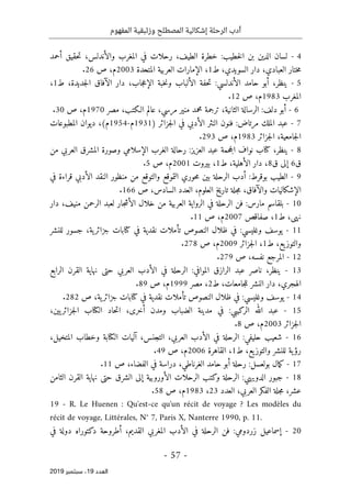 ‫الر‬ ‫أدب‬
‫حلة‬
‫وزئبقي‬ ‫المصطلح‬ ‫إشكالية‬
‫المفهوم‬ ‫ة‬
-
57
-
‫اﻟ‬
‫ﻌﺪد‬
19
‫ﺳﺒﺘﻤﺒﺮ‬ ،
2019
4
-
‫والأن‬ ‫المغرب‬ ‫في‬ ‫رحلات‬ ،‫الطيف‬ ‫خطرة‬ :‫خطيب‬‫ل‬‫ا‬ ‫بن‬ ‫الدين‬ ‫لسان‬
‫حقيق‬‫ت‬ ،‫دلس‬
‫أحمد‬
،‫السويدي‬ ‫دار‬ ،‫العبادي‬ ‫ختار‬‫م‬
‫ط‬
1
،
‫المتحدة‬ ‫العربية‬ ‫الإمارات‬
2003
‫ص‬ ،‫م‬
26
.
5
-
‫الإع‬ ‫خبة‬‫ن‬‫و‬ ‫الألباب‬ ‫حفة‬‫ت‬ :‫الأندلسي‬ ‫حامد‬ ‫أبو‬ ،‫ينظر‬
،‫جديدة‬‫ل‬‫ا‬ ‫الآفاق‬ ‫دار‬ ،‫جاب‬
‫ط‬
1
،
‫المغرب‬
1983
‫ص‬ ،‫م‬
12
.
6
-
‫مر‬ ‫منير‬ ‫محمد‬ ‫ترجمة‬ ،‫الثانية‬ ‫الرسالة‬ :‫دلف‬ ‫أبو‬
‫مصر‬ ،‫الـكتب‬ ‫عالم‬ ،‫سي‬
1970
‫ص‬ ،‫م‬
30
.
7
-
) ‫جزائر‬‫ل‬‫ا‬ ‫في‬ ‫الأدبي‬ ‫النثر‬ ‫فنون‬ :‫مرتاض‬ ‫الملك‬ ‫عبد‬
1931
‫م‬
-
1954
‫المطبوعات‬ ‫ديوان‬ ،(‫م‬
‫جزائر‬‫ل‬‫ا‬ ،‫جامعية‬‫ل‬‫ا‬
1983
‫ص‬ ،‫م‬
293
.
8
-
‫ينظر‬
،
‫من‬ ‫العربي‬ ‫المشرق‬ ‫وصورة‬ ‫الإسلامي‬ ‫الغرب‬ ‫رحالة‬ :‫العزيز‬ ‫عبد‬ ‫حمة‬‫ج‬‫ال‬ ‫نواف‬ ‫كتاب‬
‫ق‬
6
‫ق‬ ‫إلى‬
8
،
‫دار‬
‫الأهلية‬
،
‫ط‬
1
،
‫بيروت‬
2001
‫ص‬ ،‫م‬
5
.
9
-
‫في‬ ‫قراءة‬ ‫الأدبي‬ ‫النقد‬ ‫منظور‬ ‫من‬ ‫والتوقع‬ ‫التموقع‬ ‫حوري‬‫م‬ ‫بين‬ ‫الرحلة‬ ‫أدب‬ :‫بوقرط‬ ‫الطيب‬
‫تا‬ ‫جلة‬‫م‬ ،‫والآفاق‬ ‫الإشكاليات‬
‫ص‬ ،‫السادس‬ ‫العدد‬ ،‫العلوم‬ ‫ريخ‬
166
.
10
-
‫دار‬ ،‫منيف‬ ‫الرحمن‬ ‫لعبد‬ ‫جار‬‫ش‬‫الأ‬ ‫خلال‬ ‫من‬ ‫العربية‬ ‫الرواية‬ ‫في‬ ‫الرحلة‬ ‫فن‬ :‫مارس‬ ‫بلقاسم‬
،‫نهى‬
‫ط‬
1
،
‫صفاقص‬
2007
‫ص‬ ،‫م‬
11
.
11
-
‫للنشر‬ ‫جسور‬ ،‫ية‬‫جزائر‬ ‫كتابات‬ ‫في‬ ‫نقدية‬ ‫تأملات‬ ‫النصوص‬ ‫ظلال‬ ‫في‬ :‫وغليسي‬ ‫يوسف‬
،‫يع‬‫والتوز‬
‫ط‬
1
،
‫جزائر‬‫ل‬‫ا‬
2009
‫ص‬ ،‫م‬
278
.
12
-
‫ص‬ ،‫نفسه‬ ‫المرجع‬
279
.
13
-
‫الر‬ ‫عبد‬ ‫ناصر‬ ،‫ينظر‬
‫ا‬
‫الرابع‬ ‫القرن‬ ‫نهاية‬ ‫حتى‬ ‫العربي‬ ‫الأدب‬ ‫في‬ ‫الرحلة‬ :‫الموافي‬ ‫زق‬
‫ا‬
،‫جامعات‬‫ل‬‫ل‬ ‫النشر‬ ‫دار‬ ،‫لهجري‬
‫ط‬
2
،
‫مصر‬
1999
‫ص‬ ،‫م‬
89
.
14
-
‫تأملات‬ ‫النصوص‬ ‫ظلال‬ ‫في‬ :‫وغليسي‬ ‫يوسف‬
‫ص‬ ،‫ية‬‫جزائر‬ ‫كتابات‬ ‫في‬ ‫نقدية‬
282
.
15
-
‫الكتاب‬ ‫حاد‬‫ت‬‫ا‬ ،‫أخرى‬ ‫ومدن‬ ‫الضباب‬ ‫مدينة‬ ‫في‬ :‫الركيبي‬ ‫الله‬ ‫عبد‬
،‫يين‬‫جزائر‬‫ل‬‫ا‬
‫جزائر‬‫ل‬‫ا‬
2003
‫ص‬ ،‫م‬
8
.
16
-
‫المتخيل‬ ‫وخطاب‬ ‫الكتابة‬ ‫آليات‬ ،‫التجنس‬ ،‫العربي‬ ‫الأدب‬ ‫في‬ ‫الرحلة‬ :‫حليفي‬ ‫شعيب‬
،
،‫يع‬‫والتوز‬ ‫للنشر‬ ‫ية‬‫رؤ‬
‫ط‬
1
،
‫القاهرة‬
2006
‫ص‬ ،‫م‬
49
.
17
-
‫حامد‬ ‫أبو‬ ‫رحلة‬ :‫بولعسل‬ ‫مال‬‫ك‬
‫ص‬ ،‫الفضاء‬ ‫في‬ ‫دراسة‬ ،‫الغرناطي‬
11
.
18
-
‫الثامن‬ ‫القرن‬ ‫نهاية‬ ‫حتى‬ ‫الشرق‬ ‫إلى‬ ‫الأوروبية‬ ‫الرحلات‬ ‫وكتب‬ ‫الرحلة‬ :‫الدويهي‬ ‫جبور‬
‫الفك‬ ‫جلة‬‫م‬ ،‫عشر‬
‫العدد‬ ،‫العربي‬ ‫ر‬
23
،
1983
‫ص‬ ،‫م‬
58
.
19 - R. Le Huenen : Qu'est-ce qu'un récit de voyage ? Les modèles du
récit de voyage, Littérales, N° 7, Paris X, Nanterre 1990, p. 11.
20
-
‫في‬ ‫دولة‬ ‫دكتوراه‬ ‫أطروحة‬ ،‫القديم‬ ‫المغربي‬ ‫الأدب‬ ‫في‬ ‫الرحلة‬ ‫فن‬ :‫زردومي‬ ‫إسماعيل‬
 