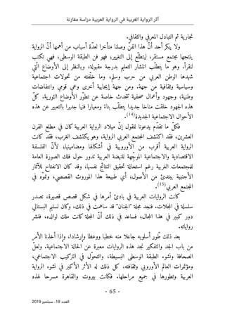 ‫العربية‬ ‫الرواية‬ ‫في‬ ‫الغربية‬ ‫الرواية‬ ‫أثر‬
‫مقارنة‬ ‫دراسة‬
-
65
-
‫اﻟ‬
‫ﻌﺪد‬
19
‫ﺳﺒﺘﻤﺒﺮ‬ ،
2019
‫جار‬‫ت‬
.‫والثقافي‬ ‫المعرفي‬ ‫التبادل‬ ‫ثم‬ ‫ية‬
‫الرواية‬ ّ‫ن‬‫أ‬ ‫أهمها‬ ‫من‬ ‫أسباب‬ ‫ّة‬‫د‬‫لع‬ ‫متأخرا‬ ‫وصلنا‬ ّ‫الفن‬ ‫هذا‬ ّ‫ن‬‫أ‬ ‫أحد‬ ‫ينكر‬ ‫ولا‬
‫جتمع‬‫م‬ ‫ينتجها‬
‫مستقر‬
،
‫الوسطى‬ ‫الطبقة‬ ‫فن‬ ‫فهو‬ ‫التغيير؛‬ ‫إلى‬ ‫ّع‬‫ليتطل‬
،
‫تكتب‬ ‫فهي‬
‫مقبولة‬ ‫بدرجة‬ ‫التعليم‬ ‫انتشار‬ ‫ّب‬‫يتطل‬ ‫ما‬ ‫وهو‬ .‫لنقرأ‬
،
‫ّتي‬ ‫ال‬ ‫الأوضاع‬ ‫إلى‬ ‫وبالنظر‬
‫اجتماعية‬ ‫حولات‬‫ت‬ ‫من‬ ‫ّفته‬‫خل‬ ‫وما‬ ،‫وسلم‬ ‫حرب‬ ‫من‬ ‫العربي‬ ‫الوطن‬ ‫شهدها‬
‫وانت‬ ‫قومي‬ ‫وعي‬ ‫أخرى‬ ‫جابية‬‫ي‬‫إ‬ ‫جهة‬ ‫ومن‬ .‫جهة‬ ‫من‬ ‫وثقافية‬ ‫وسياسية‬
‫فاضات‬
‫وطنية‬
،
ّ‫ل‬‫ك‬ .‫ية‬‫الثور‬ ‫الأوضاع‬ ‫ّر‬‫و‬‫تط‬ ‫عن‬ ‫خاصة‬ ‫حدث‬‫ت‬‫ت‬ ‫حفية‬‫ص‬ ‫وأعمال‬ ‫وجهود‬
‫جه‬‫ل‬‫ا‬ ‫هذه‬
ً‫بناء‬ ‫ّب‬‫يتطل‬ ‫جديدا‬ ‫مناخا‬ ‫خلقت‬ ‫ود‬
‫هذه‬ ‫عن‬ ‫بالتعبير‬ ‫جديرا‬ ‫فنيا‬ ‫ومعيارا‬
‫جديدة‬‫ل‬‫ا‬ ‫الاجتماعية‬ ‫الأحوال‬
)
14
(
.
‫القرن‬ ‫مطلع‬ ‫في‬ ‫كان‬ ‫العربية‬ ‫الرواية‬ ‫ميلاد‬ ّ‫ن‬‫إ‬ ‫للقول‬ ‫يدعونا‬ ‫ّم‬‫د‬‫تق‬ ‫ما‬ ّ‫ل‬‫فك‬
‫العش‬
‫رين‬
،
‫الرواية‬ ‫العربي‬ ‫جتمع‬‫م‬‫ال‬ ‫اكتشف‬ ‫فقد‬
،
‫الغرب‬ ‫يكتشف‬ ‫وهو‬
،
‫كانت‬ ‫فقد‬
‫ومضامينها‬ ‫أشكالها‬ ‫في‬ ‫الأوروبية‬ ‫من‬ ‫أقرب‬ ‫العربية‬ ‫الرواية‬
‫؛‬
‫الفلسفة‬ ّ‫ن‬‫لأ‬
‫العامة‬ ‫الصورة‬ ‫فلك‬ ‫حول‬ ‫تدور‬ ‫العربية‬ ‫للنهضة‬ ‫ِهة‬ّ‫ج‬‫المو‬ ‫والاجتماعية‬ ‫الاقتصادية‬
‫نفس‬ ‫النتائج‬ ‫حقيق‬‫ت‬ ‫استحالة‬ ‫رغم‬ ‫الغربية‬ ‫للمجتمعات‬
‫ها‬
،
‫للآثار‬ ‫الانفتاح‬ ‫كان‬ ‫وقد‬
‫الأصول‬ ‫من‬ ‫يبتدئ‬ ‫الأجنبية‬
‫؛‬
‫القصصي‬ ‫الموروث‬ ‫هذا‬ ‫طبيعة‬ ‫أي‬
،
‫في‬ ‫ّه‬‫و‬‫ونم‬
‫العربي‬ ‫جتمع‬‫م‬‫ال‬
)
15
(
.
‫قصيرة‬ ‫قصص‬ ‫شكل‬ ‫في‬ ‫أمرها‬ ‫بادئ‬ ‫في‬ ‫العربية‬ ‫الروايات‬ ‫كانت‬
،
‫تصدر‬
" ‫جلة‬‫م‬ ‫فنجد‬ .‫جلات‬‫م‬‫ال‬ ‫في‬ ‫سلسلة‬
‫جنان‬‫ل‬‫ا‬
‫ذلك‬ ‫في‬ ‫ساهمت‬ ‫قد‬ "
،
‫البستاني‬ ‫لسليم‬ ‫وكان‬
‫ف‬ ‫كبير‬ ‫دور‬
‫جال‬‫م‬‫ال‬ ‫هذا‬ ‫ي‬
‫؛‬
‫في‬ ‫فساعد‬
‫لوالده‬ ‫ملك‬ ‫كانت‬ ‫جلة‬‫م‬‫ال‬ ّ‫ن‬‫أ‬ ‫ذلك‬
،
‫فنشر‬
.‫رواياته‬
‫وإرشادا‬ ‫ووعظا‬ ‫خطبا‬ ‫منه‬ ‫جاعلا‬ ‫أسلوبه‬ ‫ور‬ّ‫ط‬ ‫ذلك‬ ‫بعد‬
،
‫الأمر‬ ‫أخذنا‬ ‫وإذا‬
ّ‫ل‬‫ولع‬ .‫الاجتماعية‬ ‫حالة‬‫ل‬‫ا‬ ‫عن‬ ‫معبرة‬ ‫الروايات‬ ‫هذه‬ ‫جد‬‫ن‬ ‫والتفكير‬ ‫جد‬‫ل‬‫ا‬ ‫باب‬ ‫من‬
‫البسيطة‬ ‫الوسطى‬ ‫الطبقة‬ ‫ونشوء‬ ‫الصحافة‬
،
‫في‬ ‫ّل‬‫و‬‫والتح‬
‫الاجتماعي‬ ‫التركيب‬
،
‫الرواية‬ ‫نشوء‬ ‫في‬ ‫الأكبر‬ ‫الأثر‬ ‫له‬ ‫ذلك‬ ‫كل‬ .‫وثقافته‬ ‫الأوروبي‬ ‫العالم‬ ‫ومؤتمرات‬
.‫مراحلها‬ ‫جميع‬ ‫في‬ ‫وتطورها‬ ‫العربية‬
‫مسر‬ ‫والقاهرة‬ ‫بيروت‬ ‫فكانت‬
‫لهذه‬ ‫حا‬
 