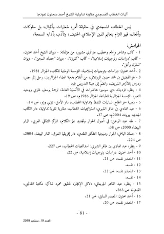 ‫نموذجا‬ ‫سحنون‬ ‫أحمد‬ ‫الشيخ‬ ‫تداولية‬ ‫مقاربة‬ ‫المسجدي‬ ‫الخطاب‬ ‫آليات‬
-
81
-
‫اﻟ‬
‫ﻌﺪد‬
19
‫ﺳﺒﺘﻤﺒﺮ‬ ،
2019
‫سلوكات‬ ‫بل‬ ،‫وأقوال‬ ‫شعارات‬ ‫أمره‬ ‫حقيقة‬ ‫في‬ ‫المسجدي‬ ‫خطاب‬‫ل‬‫ا‬ ‫ليس‬
،‫حنيف‬‫ل‬‫ا‬ ‫الإسلامي‬ ‫الدين‬ ‫بتعاليم‬ ‫التزام‬ ‫فهو‬ .‫وأفعال‬
‫السم‬ ‫بآدابه‬ ‫ّب‬‫د‬‫وتأ‬
.‫حة‬
‫الهوامش‬
:
1
-
‫كاتب‬
‫وشاعر‬
‫وإمام‬
‫وخطيب‬
‫جزائري‬
،‫مشهور‬
‫من‬
‫مؤلفاته‬
:
-
‫ديوان‬
‫الشيخ‬
‫أحمد‬
‫حنون‬‫س‬
.
-
‫كتاب‬
"
‫دراسات‬
‫وتوجيهات‬
‫إسلامية‬
."
-
‫كتاب‬
"
‫كنوزنا‬
."
-
‫ديوان‬
"
‫حصاد‬
‫السجن‬
."
-
‫ديوان‬
"
‫تساؤل‬
‫وأمل‬
."
2
-
‫أحمد‬
‫حنون‬‫س‬
:
‫دراسات‬
‫وتوجيهات‬
،‫إسلامية‬
‫المؤسسة‬
‫الوطنية‬
،‫للكتاب‬
‫جز‬‫ل‬‫ا‬
‫ائر‬
1981
.
3
-
‫هو‬
‫الفضيل‬
‫بن‬
‫محمد‬
‫حسين‬
،‫الورتلاني‬
‫من‬
‫أعلام‬
‫جمعية‬
‫العلماء‬
،‫يين‬‫جزائر‬‫ل‬‫ا‬
‫رحل‬
‫إلى‬
،‫مصر‬
‫ودرس‬
‫بالأزهر‬
،‫يف‬‫الشر‬
ّ‫م‬‫وانض‬
‫إلى‬
‫هيئة‬
‫التدريس‬
‫فيه‬
.
4
-
،‫ينظر‬
‫فرديناند‬
‫دي‬
‫سوسير‬
:
‫حاضرات‬‫م‬
‫في‬
‫الألسنية‬
،‫العامة‬
‫ترجمة‬
‫يوسف‬
‫غازي‬
‫ووحيد‬
،‫النصر‬
‫المؤسسة‬
‫ية‬‫جزائر‬‫ل‬‫ا‬
‫للطباع‬
،‫ة‬
‫جزائر‬‫ل‬‫ا‬
1986
،‫م‬
‫ص‬
19
.
5
-
‫ذهبية‬
‫حمو‬
‫حاج‬‫ل‬‫ا‬
:
‫لسانيات‬
‫التلفظ‬
‫وتداولية‬
،‫خطاب‬‫ل‬‫ا‬
‫دار‬
،‫الأمل‬
‫تيزي‬
،‫وزو‬
‫ص‬
14
.
6
-
‫عبد‬
‫الهادي‬
‫بن‬
‫ظافر‬
‫الشهري‬
:
‫جيات‬‫ي‬‫استرات‬
،‫خطاب‬‫ل‬‫ا‬
‫مقاربة‬
‫ية‬‫لغو‬
،‫تداولية‬
‫دار‬
‫الكتاب‬
،‫جديد‬‫ل‬‫ا‬
‫بيروت‬
2004
،‫م‬
‫ص‬
37
.
7
-
‫طه‬
‫عبد‬
‫الرحمن‬
:
‫في‬
‫أصول‬
‫حوار‬‫ل‬‫ا‬
‫جديد‬‫ت‬‫و‬
‫الكلام‬ ‫علم‬
،
‫كز‬
‫المر‬
‫الثقافي‬
‫ال‬
‫ع‬
،‫ربي‬
‫الدار‬
‫البيضاء‬
2000
،
‫ص‬
38
.
8
-
‫حسان‬
‫الباهي‬
:
‫حوار‬‫ل‬‫ا‬
‫ومنهجية‬
‫التفكير‬
،‫النقدي‬
‫دار‬
‫يقيا‬‫إفر‬
،‫الشرق‬
‫الدار‬
‫البيضاء‬
2004
،
‫ص‬
224
.
9
-
،‫ينظر‬
‫عبد‬
‫الهادي‬
‫بن‬
‫ظافر‬
‫الشهري‬
:
‫جيات‬‫ي‬‫استرات‬
،‫خطاب‬‫ل‬‫ا‬
‫ص‬
227
.
10
-
‫أحمد‬
‫حنون‬‫س‬
:
‫دراسات‬
‫وتوجيهات‬
‫إس‬
‫لا‬
‫مية‬
،
‫ص‬
22
.
11
-
‫المصدر‬
،‫نفسه‬
‫ص‬
21
.
12
-
‫نفسه‬
.
13
-
‫المصدر‬
،‫نفسه‬
‫ص‬
22
.
14
-
‫نفسه‬
.
15
-
،‫ينظر‬
‫عبد‬
‫القاهر‬
‫جرجاني‬‫ل‬‫ا‬
:
‫دلائل‬
،‫جاز‬‫ع‬‫الإ‬
‫حقيق‬‫ت‬
‫محمود‬
،‫شاكر‬
‫مكتبة‬
‫ال‬
،‫جي‬‫ن‬‫خا‬
،‫القاهرة‬
‫ص‬
263
.
16
-
‫أحمد‬
‫حنون‬‫س‬
:
‫المصدر‬
،‫السابق‬
‫ص‬
21
.
17
-
‫المصدر‬
،‫نفسه‬
‫ص‬
20
.
 