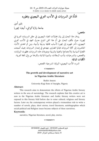 ‫التراث‬ ‫حوليات‬ ‫مجلة‬
،
‫العدد‬
19
،
2019
‫ص‬ ،
9
-
24
P-ISSN 1112-5020 / E-ISSN 2602-6945
:‫اﻻﺳﺘﻼم‬ ‫ﺗﺎرﻳﺦ‬
9
/
4
/
2019
-
:‫اﻟﻘﺒﻮل‬ ‫ﺗﺎرﻳﺦ‬
20
/
6
/
2019
ameenbashir46@yahoo.com
©
‫الجزائر‬ ،‫مستغانم‬ ‫جامعة‬
2019
‫نشأة‬
‫فن‬
‫النيجيري‬ ‫العربي‬ ‫الأدب‬ ‫في‬ ‫السرديات‬
‫وتطور‬
‫ه‬
‫أمين‬ ‫بشير‬
‫كوغ‬‫ولاية‬ ‫جامعة‬
‫ي‬
،
‫أنيغبا‬
،
‫يا‬‫جير‬‫ي‬‫ن‬
‫ملخص‬
:
‫في‬ ‫العربية‬ ‫السرديات‬ ‫حقل‬ ‫في‬ ‫يين‬‫النيجير‬ ‫العلماء‬ ‫حاولات‬‫م‬ ‫بيان‬ ‫إلى‬ ‫البحث‬ ‫هذا‬ ‫يهدف‬
‫العربي‬ ‫الأدب‬ ‫في‬ ‫العهد‬ ‫حديث‬ ‫المبدع‬ ‫الفن‬ ‫هذا‬ ‫أن‬ ‫على‬ ‫البحث‬ ‫عكف‬ ‫حيث‬ ،‫يا‬‫جير‬‫ي‬‫ن‬
‫النيجي‬
‫الأدباء‬ ‫اهتدى‬ ‫ثم‬ ‫ومن‬ ،‫وأدبية‬ ‫ودينية‬ ‫ثقافية‬ ‫لأسباب‬ ‫يا‬‫جير‬‫ي‬‫ن‬ ‫إلى‬ ‫ظهوره‬ ‫تأخر‬ ،‫ري‬
‫أصبحت‬ ‫حيث‬‫ب‬ ‫السرديات‬ ‫إصدار‬ ‫في‬ ‫جهدهم‬ ‫قصارى‬ ‫فبذلوا‬ ‫السرديات‬ ‫كتابة‬ ‫إلى‬ ‫المعاصرون‬
،‫الروايات‬ ‫فظهرت‬ ‫السرديات؛‬ ‫هذه‬ ‫موضوعات‬ ‫والدينية‬ ‫والعلمية‬ ‫والاجتماعية‬ ‫السياسية‬ ‫القضايا‬
‫والمسرحيا‬ ،‫والقصص‬
،‫الذاتية‬ ‫والسيرة‬ ،‫الرحلات‬ ‫وأدب‬ ،‫ت‬
.‫العربية‬ ‫اللغة‬ ‫وإلى‬ ‫من‬ ‫والترجمة‬
‫الدالة‬ ‫الكلمات‬
:
‫المسرحية‬ ،‫الرواية‬ ،‫النيجيري‬ ‫الأدب‬ ،‫السرد‬
،
‫القصص‬
.
o
The growth and development of narrative art
in Nigerian Arabic literature
Bashir Ameen
University Kogi State of Anyigba, Nigeria
Abstract:
This research aims to demonstrate the efforts of Nigerian Arabic literary
writers in the area of narratology. The research explains that this creative art is
new in the Nigerian Arabic literature and Arabic literary writers were not
exposed to this literary field before due to some cultural, religious and literary
factors. Later on, the contemporary writers played a tremendous role to write a
number of novels, plays, short stories, travel literatures, autobiographies which
social-political and Religion issues became subjects of these narratives.
Keywords:
narrative, Nigerian literature, novel, play, stories.
o
 
