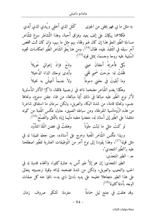 ‫دامبلي‬ ‫مامادو‬
-
94
-
‫اﻟﺘﺮاث‬ ‫ﺣﻮﻟﻴﺎت‬ ‫ﻣﺠﻠﺔ‬
‫جوى‬‫ل‬‫ا‬ ‫من‬ ‫خفى‬‫ي‬ ‫فهو‬ ‫بي‬ ‫ما‬ ‫مثل‬ ‫به‬
‫أبدي‬ ‫الذي‬ ‫بدي‬ُ ‫وي‬ ‫ِي‬‫ف‬‫أخ‬ ‫الذي‬ ‫ثل‬َ ‫كم‬
‫إ‬ ‫على‬ ‫يبكيان‬ ‫فكلاهما‬
‫ّاعر‬‫ش‬‫لل‬ ‫سوغ‬ ‫ّشاطر‬‫الت‬ ‫وهذا‬ ،‫أحبة‬ ‫وفراق‬ ‫بعيد‬ ‫لف‬
‫خص‬‫ش‬ ‫ثمت‬ ‫كان‬ ‫وإن‬ ،‫بهم‬ ‫ما‬ ‫مثل‬ ‫بهم‬ ‫رفقاء‬ ‫لهم‬ ‫كان‬ ‫إن‬ ‫هذا‬ ‫المعلم‬ ‫ّير‬‫ط‬‫ال‬ ‫مساءلة‬
‫فقال‬ ،‫عليه‬ ‫ّتلمذ‬‫الت‬ ‫في‬ ‫سبقه‬ ‫آخر‬
)
34
(
.
‫جوه‬‫ش‬ ‫انعكاسات‬ ‫ّير‬‫ط‬‫ال‬ ‫ّاعر‬‫ش‬‫ال‬ ‫علم‬
ُ ‫ي‬ ‫هنا‬ ‫ومن‬
‫قوله‬ ‫بمثل‬ ،‫وجسما‬ ‫روحا‬ ‫عليه‬ ‫ّلبية‬‫س‬‫ال‬
)
35
(
:
‫أجف‬ ُ‫فأعرته‬ ‫بكى‬
‫عيني‬ َ‫ن‬‫ا‬
َ ‫يلا‬‫َو‬‫ع‬ ‫إعوالي‬ َ‫د‬‫فزا‬ َ‫ح‬‫ونا‬
‫لبي‬َ ‫ق‬ ‫َميم‬‫ص‬ َ‫َرحت‬‫ج‬ :‫له‬ ُ‫ُلت‬‫ق‬‫ف‬
‫خيلا‬ َ
ّ‫د‬‫ال‬ َ‫الداء‬ ‫نوحك‬ ‫وأبدى‬
ً ‫دموعا‬ ‫جفني‬ ‫في‬ َ‫أبقيت‬ ‫وما‬
َ ‫حيلا‬‫ن‬ ‫به‬ ُ
‫أعيش‬ ً ‫جسما‬ َ ‫ولا‬
‫ية‬‫المأساو‬ ‫الآثار‬ ‫ذاكرا‬ ،‫فائقة‬ ‫نرجسية‬ ‫في‬ ‫ذاته‬ ‫مضخما‬ ‫ّاعر‬‫ش‬‫ال‬ ‫يغدو‬ ‫وهكذا‬
‫مبالغا‬ ‫عليه‬ ‫ّير‬‫ط‬‫ال‬ ‫نوح‬ ‫لأثر‬
‫حافة‬‫ن‬‫و‬ ،ٍ‫دموع‬ ‫جفن‬ ‫فناء‬ ‫من‬ ،‫مبالغة‬ ‫أيما‬ ‫ذلك‬ ‫في‬
‫شاعرنا‬ ‫استفاق‬ ‫ما‬ ‫سرعان‬ ‫ولـكن‬ ،‫يل‬‫والعو‬ ‫البكاء‬ ‫شدة‬ ‫من‬ ،‫قامة‬ ‫حالة‬‫ن‬‫و‬ ،‫جسم‬
‫كونه‬ ‫من‬ ‫ّعبة‬‫الل‬ ‫عكس‬ ‫حاول‬ ،‫العميق‬ ‫سباطه‬ ‫ومن‬ ،‫المفرطة‬ ‫ّومانسية‬‫الر‬ ‫هذه‬ ‫من‬
‫وا‬ ‫ملق‬ّ ‫بالت‬ ‫إياه‬ ‫ّهما‬‫ت‬‫م‬ ‫معلمه‬ ‫متحديا‬ ،‫له‬ ‫أستاذ‬ ‫إلى‬ ‫ّير‬‫ط‬‫ال‬ ‫على‬ ‫متتلمذا‬
‫ّع‬‫ّصن‬‫لت‬
)
36
(
:
ً ‫ّنا‬‫و‬‫مل‬ ‫لبثت‬ ‫ما‬ ‫مثلي‬ َ‫كنت‬ ‫لو‬
‫ّد‬‫و‬‫المتأ‬ ‫ّقا‬‫الن‬ ‫غضن‬ ‫في‬ ّ
‫وهتفت‬
‫في‬ ‫له‬ ‫تلميذا‬ ‫جعله‬ ‫حين‬ ،‫أستاذه‬ ‫على‬ ‫وخرج‬ ‫ّعبة‬‫الل‬ ‫ّاعر‬‫ش‬‫ال‬ ‫ّس‬‫ك‬‫ع‬ ‫وبهذا‬
‫قوله‬ ‫مثل‬
)
37
(
.
‫ّوظيفات‬‫الت‬ ‫من‬ ‫آخر‬ ‫نوع‬ ‫إلى‬ ‫يقودنا‬ ‫وهذا‬
‫اصطلحنا‬ ‫ّير‬‫ط‬‫لل‬ ‫ية‬‫العنتر‬
‫بـ‬ ‫عليه‬
."‫المتحدي‬ ‫ّير‬‫ط‬‫"ال‬
‫ج‬
‫ـ‬
-
‫ال‬ ‫الطير‬
:‫َى‬‫د‬‫متح‬
‫في‬ ‫له‬ ‫قدوة‬ ‫خذه‬‫ت‬‫وا‬ ،‫كثيرا‬ ‫عنترة‬ ‫به‬ ‫آنس‬ ‫طير‬ ّ ‫إلا‬ ‫هو‬ ‫إن‬ :‫َى‬‫د‬‫المتح‬ ‫الطير‬
‫يتعالى‬ ‫نرجسيته‬ ‫وقوة‬ ‫لذاته‬ ‫تضخمه‬ ‫شدة‬ ‫من‬ ‫ولـكن‬ ،‫يل‬‫والعو‬ ‫والنحيب‬ ‫حب‬‫ل‬‫ا‬
‫صفات‬ ‫كل‬ ‫عنه‬ ‫نافيا‬ ،‫بدء‬ ‫ذي‬ ‫بادئ‬ ‫يديه‬ ‫على‬ ‫تعليمه‬ ‫متجاهلا‬ ‫الطير‬ ‫هذا‬ ‫على‬
‫كثيرة‬‫بأدلة‬ ‫الوجد‬
)
38
(
:
‫ح‬ ‫ليل‬ ‫جنح‬ ‫في‬ ‫هتفت‬ ‫وقد‬
ٌ‫مامة‬
‫مغردة‬
‫زمان‬ ‫صروف‬ ‫تشكو‬
 