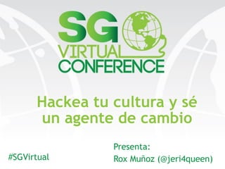 Presenta:
Rox Muñoz (@jeri4queen)
Hackea tu cultura y sé
un agente de cambio
#SGVirtual
 