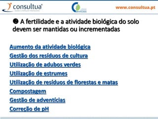  A fertilidade e a atividade biológica do solo
devem ser mantidas ou incrementadas
Aumento da atividade biológica
Gestão dos resíduos de cultura
Utilização de adubos verdes
Utilização de estrumes
Utilização de resíduos de florestas e matas
Compostagem
Gestão de adventícias
Correção de pH
 