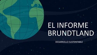 EL INFORME
BRUNDTLAND
DESARROLLO SUSTENTABLE
 
