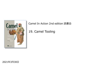 Camel In Action 2nd edition 読書会
2021年3⽉30⽇
19. Camel Tooling
 