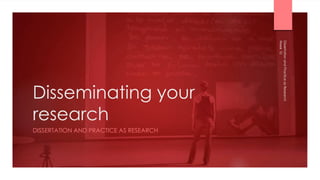 Disseminating your
research
DISSERTATION AND PRACTICE AS RESEARCH
Week
10
Dissertation
and
Practice
as
Research
 