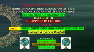 Gondwana University, Gadchiroli
Mahatma Gandhi Arts, Science And Late N.P.
Commerce College, Armori Dist. Gadchiroli
department of geography
b.a.i sem – ii
SUBJECT- climatology
UNIT –III
TOPIC - itZU;kph fufeZrh izfdz;k lkaxqu itZU;kps izdkj Li’V djk-
(Rainfall & Types of Rainfall)
• Presented By
Dr. Vijay P. Gorde
Assistant Professor of Geography
M.A. B.Ed., NET, Ph.D.
 