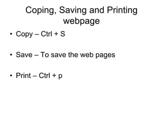 Coping, Saving and Printing
webpage
• Copy – Ctrl + S
• Save – To save the web pages
• Print – Ctrl + p
 