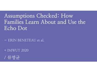 + IMWUT 2020
/ 류명균
Assumptions Checked: How
Families Learn About and Use the
Echo Dot
- ERIN BENETEAU et al.
 