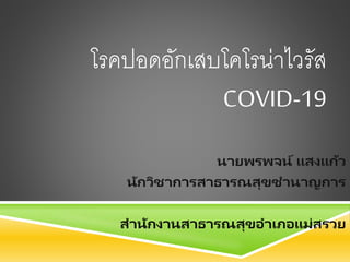 โรคปอดอักเสบโคโรน่าไวรัส
COVID-19
นายพรพจน์ แสงแก้ว
นักวิชาการสาธารณสุขชานาญการ
สานักงานสาธารณสุขอาเภอแม่สรวย
 