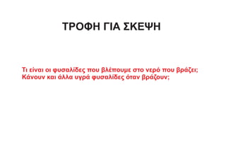 ΤΡΟΦΗ ΓΙΑ ΣΚΕΨΗ
Τι είναι οι φυσαλίδες που βλέπουμε στο νερό που βράζει;
Κάνουν και άλλα υγρά φυσαλίδες όταν βράζουν;
 