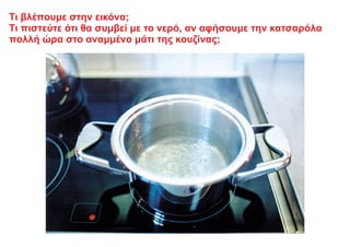 Τι βλέπουμε στην εικόνα;
Τι πιστεύτε ότι θα συμβεί με το νερό, αν αφήσουμε την κατσαρόλα
πολλή ώρα στο αναμμένο μάτι της κουζίνας;
 