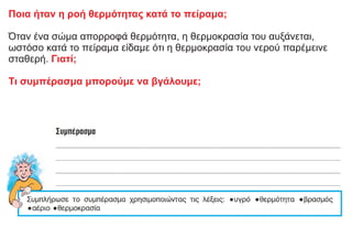 Ποια ήταν η ροή θερμότητας κατά το πείραμα;
Όταν ένα σώμα απορροφά θερμότητα, η θερμοκρασία του αυξάνεται,
ωστόσο κατά το πείραμα είδαμε ότι η θερμοκρασία του νερού παρέμεινε
σταθερή. Γιατί;
Τι συμπέρασμα μπορούμε να βγάλουμε;
 