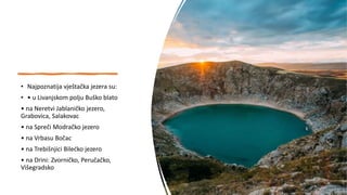 • Najpoznatija vještačka jezera su:
• • u Livanjskom polju Buško blato
• na Neretvi Jablaničko jezero,
Grabovica, Salakovac
• na Spreči Modračko jezero
• na Vrbasu Bočac
• na Trebišnjici Bilećko jezero
• na Drini: Zvorničko, Peručačko,
Višegradsko
 