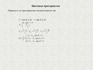 Цветовые пространства
Перевод в это пространство осуществляется так






























;
,
4
;
,
2
;
,
*
3
;
;
;
0
,
0
)
,
,
min(
)
,
,
max(
V
B
при
C
C
V
G
при
C
C
V
R
при
C
C
H
v
B
V
C
v
G
V
C
v
v
V
C
v
v
V
V
при
S
B
G
R
v
B
G
R
V
r
g
b
r
g
b
b
g
r

 
