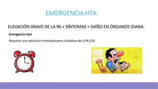EMERGENCIA HTA
ELEVACIÓN GRAVE DE LA PA + SÍNTOMAS + DAÑO EN ÓRGANOS DIANA
l Emergencia vital
l Requiere una reducción inmediata pero cuidadosa de la PA (2h)
 