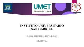 MANEJO DE DESECHOS HOSPITALARIOS
LIC. DEISY IZA
INSTITUTO UNIVERSITARIO
SAN GABRIEL
 