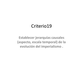 Criterio19
Establecer jerarquías causales
(aspecto, escala temporal) de la
evolución del imperialismo .
 