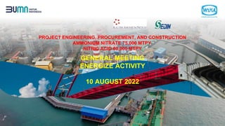 PROJECT ENGINEERING, PROCUREMENT, AND CONSTRUCTION
AMMONIUM NITRATE 75,000 MTPY
NITRIC ACID 60,000 MTPY
GENERAL MEETING
ENERGIZE ACTIVITY
10 AUGUST 2022
 
