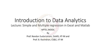 Introduction to Data Analytics
Lecture: Simple and Multiple regression in Excel and Matlab
NPTEL MOOC
By
Prof. Nandan Sudarsanam, DoMS, IIT-M and
Prof. B. Ravindran, CS&E, IIT-M
 