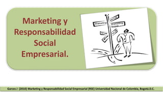 Marketing y
Responsabilidad
Social
Empresarial.
Garces J (2010) Marketing y Responsabilidad Social Empresarial (RSE) Universidad Nacional de Colombia, Bogotá.D.C.
 