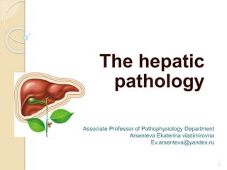 The hepatic
pathology
Associate Professor of Pathophysiology Department
Arsenteva Ekaterina vladimirovna
Ev.arsenteva@yandex.ru
1
 