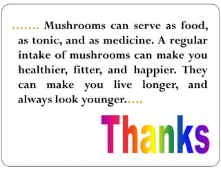 ……. Mushrooms can serve as food,
as tonic, and as medicine. A regular
intake of mushrooms can make you
healthier, fitter, and happier. They
can make you live longer, and
can make you live longer, and
always look younger.….
 