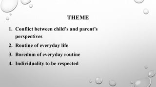 THEME
1. Conflict between child’s and parent’s
perspectives
2. Routine of everyday life
3. Boredom of everyday routine
4. Individuality to be respected
 