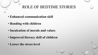 ROLE OF BEDTIME STORIES
• Enhanced communication skill
• Bonding with children
• Inculcation of morals and values
• Improved literacy skill of children
• Lower the stress level
 