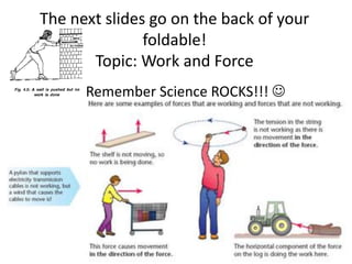 The next slides go on the back of your
foldable!
Topic: Work and Force
• Remember Science ROCKS!!! 
 