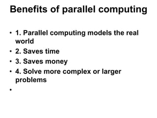 Benefits of parallel computing
• 1. Parallel computing models the real
world
• 2. Saves time
• 3. Saves money
• 4. Solve more complex or larger
problems
•
 