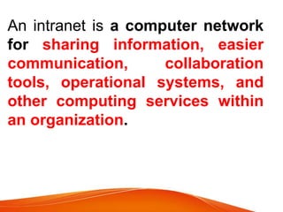 An intranet is a computer network
for sharing information, easier
communication, collaboration
tools, operational systems, and
other computing services within
an organization.
 