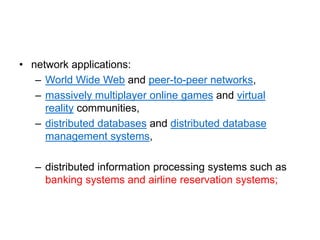 • network applications:
– World Wide Web and peer-to-peer networks,
– massively multiplayer online games and virtual
reality communities,
– distributed databases and distributed database
management systems,
– distributed information processing systems such as
banking systems and airline reservation systems;
 