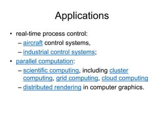 Applications
• real-time process control:
– aircraft control systems,
– industrial control systems;
• parallel computation:
– scientific computing, including cluster
computing, grid computing, cloud computing
– distributed rendering in computer graphics.
 