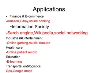 Applications
• Finance & E-commerce
-Amazon,E-bay,online banking
•Information Society
-Serch engine,Wikipedia,social networking
Industries&Entertainment
-Online gaming,music,Youtube
Health care
-Online patient record
Education
-E-learning
Transportation&logistics
Gps,Google maps
 