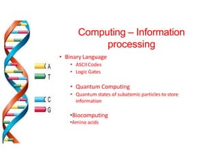 Computing – Information
processing
• Binary Language
• ASCIICodes
• Logic Gates
• Quantum Computing
• Quantum states of subatomic particles to store
information
•Biocomputing
•Amino acids
 